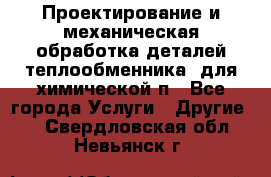 Проектирование и механическая обработка деталей теплообменника  для химической п - Все города Услуги » Другие   . Свердловская обл.,Невьянск г.